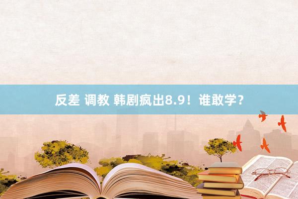 反差 调教 韩剧疯出8.9！谁敢学？