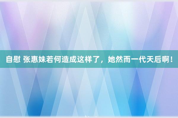 自慰 张惠妹若何造成这样了，她然而一代天后啊！