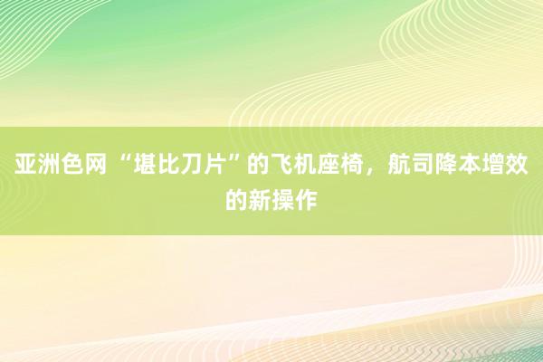 亚洲色网 “堪比刀片”的飞机座椅，航司降本增效的新操作